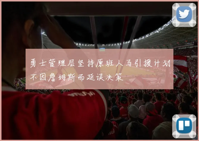 勇士管理层坚持原班人马引援计划不因詹姆斯而延误决策